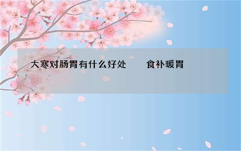 大寒对肠胃有什么好处  食补暖胃